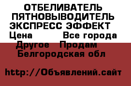 ОТБЕЛИВАТЕЛЬ-ПЯТНОВЫВОДИТЕЛЬ ЭКСПРЕСС-ЭФФЕКТ › Цена ­ 300 - Все города Другое » Продам   . Белгородская обл.